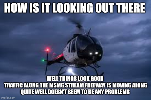 Here's your latest meme traffic report | HOW IS IT LOOKING OUT THERE; WELL THINGS LOOK GOOD 
TRAFFIC ALONG THE MSMG STREAM FREEWAY IS MOVING ALONG QUITE WELL DOESN'T SEEM TO BE ANY PROBLEMS | image tagged in police searchlight | made w/ Imgflip meme maker