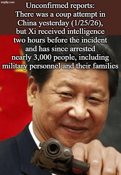 Something on the radar to watch... | Unconfirmed reports:
There was a coup attempt in China yesterday (1/25/26), but Xi received intelligence two hours before the incident and has since arrested nearly 3,000 people, including military personnel and their families | image tagged in delete this | made w/ Imgflip meme maker
