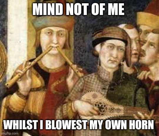 Flute Master | MIND NOT OF ME WHILST I BLOWEST MY OWN HORN | image tagged in flute master | made w/ Imgflip meme maker