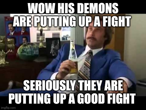 Well That Escalated Quickly Meme | WOW HIS DEMONS ARE PUTTING UP A FIGHT SERIOUSLY THEY ARE PUTTING UP A GOOD FIGHT | image tagged in memes,well that escalated quickly | made w/ Imgflip meme maker