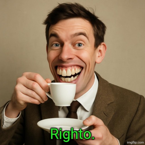 Righto. | image tagged in make a picture of a british guy with giant teeth and sipping tea | made w/ Imgflip meme maker