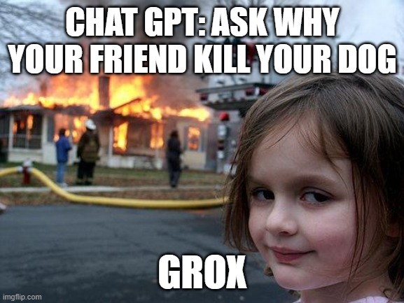 Ai's When Your Friend Kills Your Dog In Minecraft | CHAT GPT: ASK WHY YOUR FRIEND KILL YOUR DOG; GROX | image tagged in memes,disaster girl | made w/ Imgflip meme maker