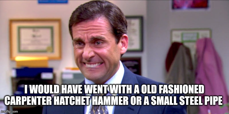 Micheal scott yikes | I WOULD HAVE WENT WITH A OLD FASHIONED CARPENTER HATCHET HAMMER OR A SMALL STEEL PIPE | image tagged in micheal scott yikes | made w/ Imgflip meme maker