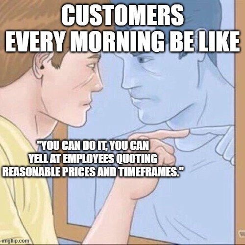 ah to be a customer facing repair technician | CUSTOMERS EVERY MORNING BE LIKE; "YOU CAN DO IT, YOU CAN YELL AT EMPLOYEES QUOTING REASONABLE PRICES AND TIMEFRAMES." | image tagged in pointing mirror guy | made w/ Imgflip meme maker