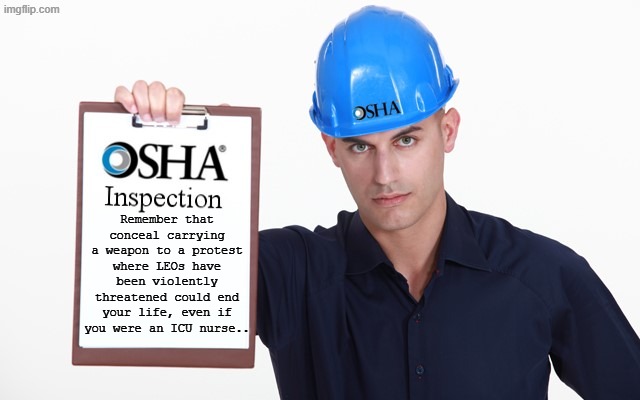 So what if he didn't wield it, they saw it and couldn't ignore it... | Remember that conceal carrying a weapon to a protest where LEOs have been violently threatened could end your life, even if you were an ICU nurse.. | image tagged in osha inspection | made w/ Imgflip meme maker