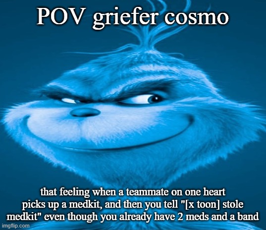 these kinds of cosmo are the biggest assholes of dandy's world ever | POV griefer cosmo; that feeling when a teammate on one heart picks up a medkit, and then you tell "[x toon] stole medkit" even though you already have 2 meds and a band | image tagged in blue grinch | made w/ Imgflip meme maker