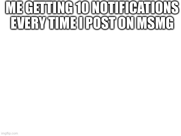 ME GETTING 10 NOTIFICATIONS EVERY TIME I POST ON MSMG | made w/ Imgflip meme maker