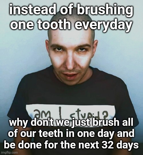 two steps ahead | instead of brushing one tooth everyday; why don't we just brush all
of our teeth in one day and
be done for the next 32 days | image tagged in two steps ahead | made w/ Imgflip meme maker