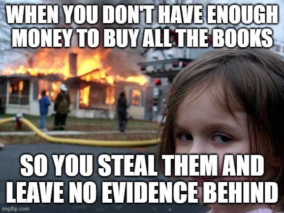 Disaster Girl | WHEN YOU DON'T HAVE ENOUGH MONEY TO BUY ALL THE BOOKS; SO YOU STEAL THEM AND LEAVE NO EVIDENCE BEHIND | image tagged in memes,disaster girl | made w/ Imgflip meme maker