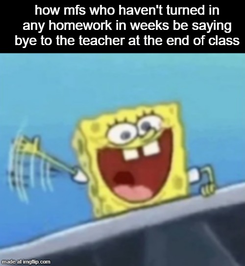 how mfs who haven't turned in any homework in weeks be saying bye to the teacher at the end of class | made w/ Imgflip meme maker