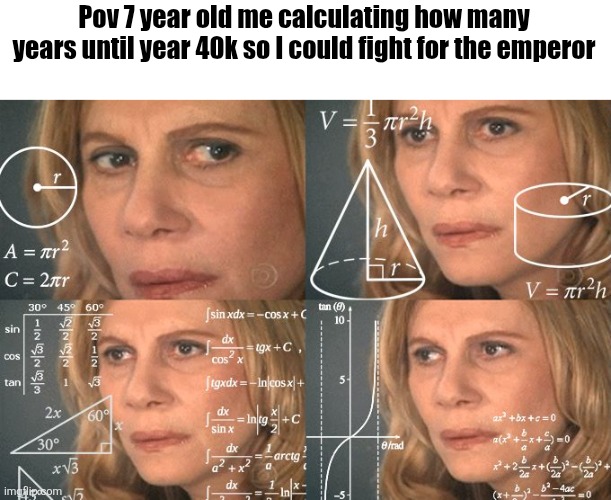 H | Pov 7 year old me calculating how many years until year 40k so I could fight for the emperor | image tagged in calculating meme,warhammer40k | made w/ Imgflip meme maker