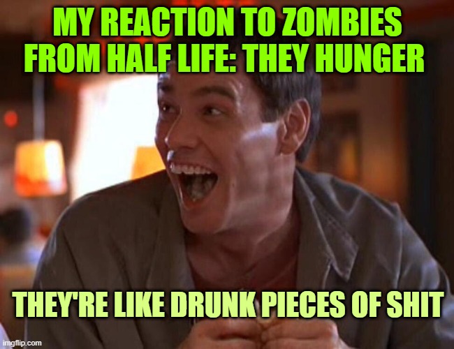 Jim Carrey Lloyd Christmas | MY REACTION TO ZOMBIES FROM HALF LIFE: THEY HUNGER; THEY'RE LIKE DRUNK PIECES OF SHIT | image tagged in jim carrey lloyd christmas | made w/ Imgflip meme maker