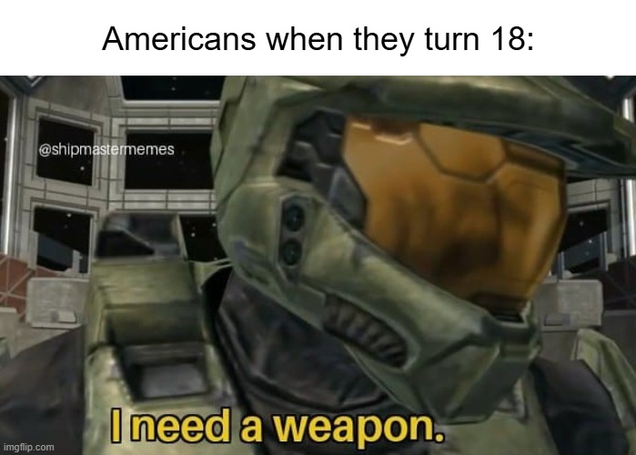 "I need a weapon" | Americans when they turn 18: | image tagged in i need a weapon,master chief,americans,halo,so true | made w/ Imgflip meme maker