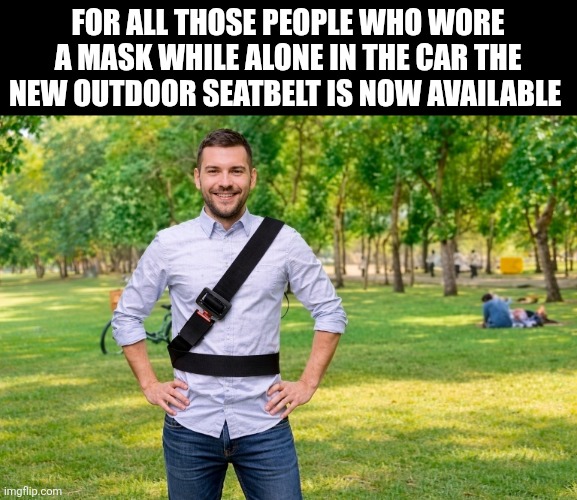 For All Those People Who Wore | FOR ALL THOSE PEOPLE WHO WORE A MASK WHILE ALONE IN THE CAR THE NEW OUTDOOR SEATBELT IS NOW AVAILABLE | image tagged in chrisjoines1 | made w/ Imgflip meme maker