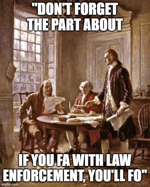 founding fathers | "DON'T FORGET THE PART ABOUT; IF YOU FA WITH LAW ENFORCEMENT, YOU'LL FO" | image tagged in founding fathers | made w/ Imgflip meme maker