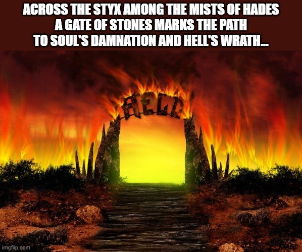 if you know the song you already got my respect | ACROSS THE STYX AMONG THE MISTS OF HADES
A GATE OF STONES MARKS THE PATH
TO SOUL'S DAMNATION AND HELL'S WRATH... | image tagged in the gate s of hell,metal,doom,memes,funny,dank | made w/ Imgflip meme maker
