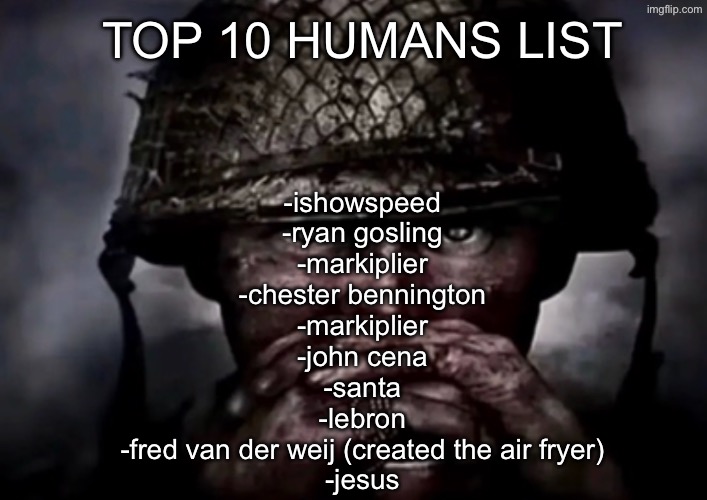solder | TOP 10 HUMANS LIST; -ishowspeed
-ryan gosling
-markiplier
-chester bennington
-markiplier
-john cena
-santa
-lebron
-fred van der weij (created the air fryer)
-jesus | image tagged in solder | made w/ Imgflip meme maker