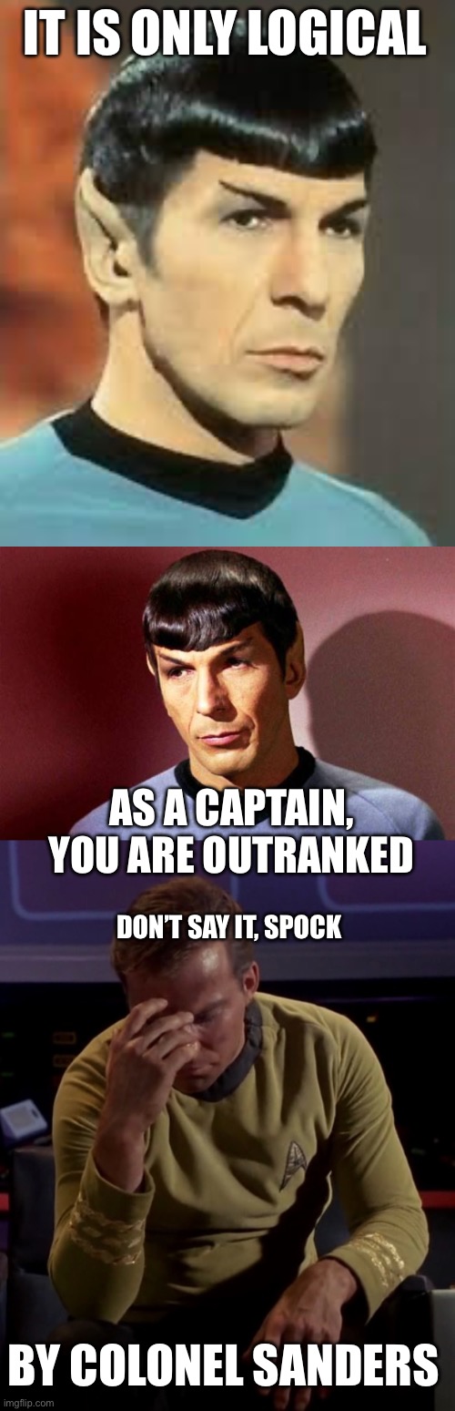 Say it ain’t so! | IT IS ONLY LOGICAL; AS A CAPTAIN, YOU ARE OUTRANKED; DON’T SAY IT, SPOCK; BY COLONEL SANDERS | image tagged in spock logic,sassy spock,kirk face palm,outranked,colonel sanders | made w/ Imgflip meme maker