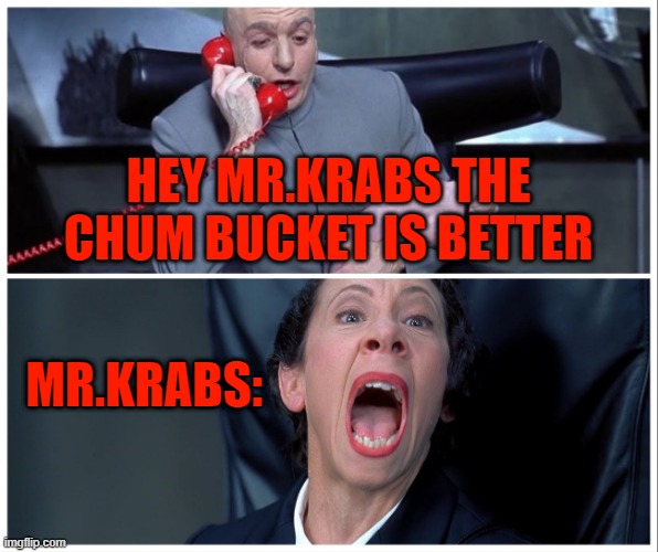 Dr Evil and Frau Yelling | HEY MR.KRABS THE CHUM BUCKET IS BETTER; MR.KRABS: | image tagged in dr evil and frau yelling | made w/ Imgflip meme maker