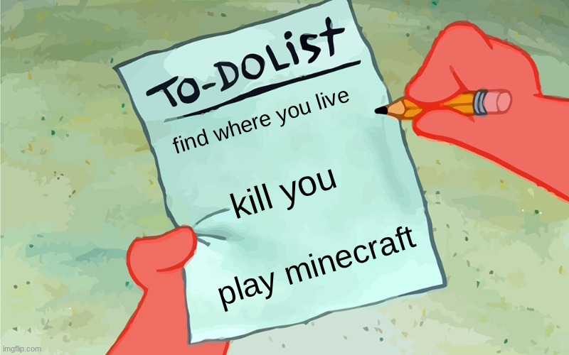 patrick to do list actually blank | find where you live; kill you; play minecraft | image tagged in patrick to do list actually blank | made w/ Imgflip meme maker