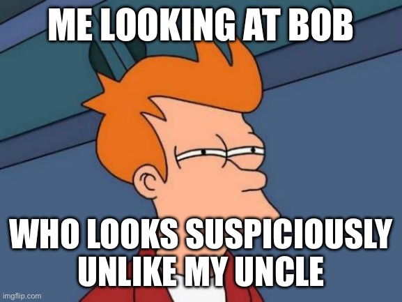 Bob your uncle | ME LOOKING AT BOB; WHO LOOKS SUSPICIOUSLY UNLIKE MY UNCLE | image tagged in memes,futurama fry | made w/ Imgflip meme maker