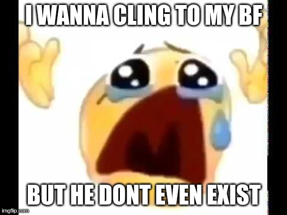 cursed crying emoji | I WANNA CLING TO MY BF; BUT HE DONT EVEN EXIST | image tagged in cursed crying emoji | made w/ Imgflip meme maker