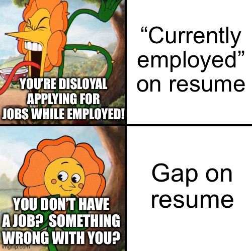 Employers in a nutshell | “Currently employed” on resume; YOU’RE DISLOYAL APPLYING FOR JOBS WHILE EMPLOYED! Gap on
resume; YOU DON’T HAVE A JOB?  SOMETHING WRONG WITH YOU? | image tagged in angry flower | made w/ Imgflip meme maker