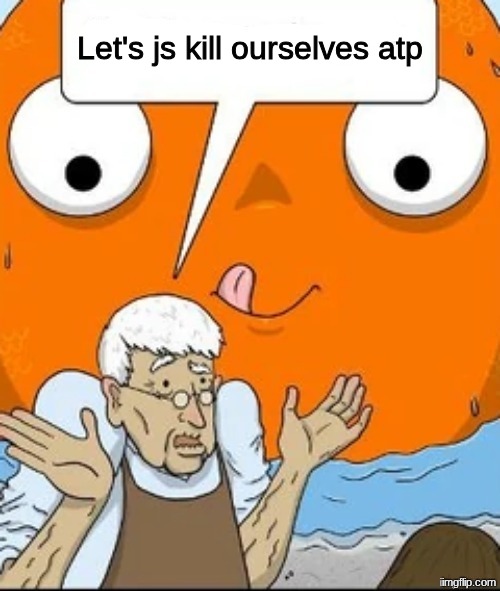 Old Pet Shopkeeper Speaking | Let's js kill ourselves atp | image tagged in old pet shopkeeper speaking | made w/ Imgflip meme maker