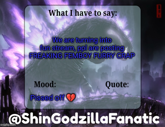 ShinGodzillaFanatic temp | We are turning into fun stream, ppl are posting FREAKING FEMBOY FURRY CRAP; Pissed off 💔 | image tagged in shingodzillafanatic temp,memes,funny | made w/ Imgflip meme maker