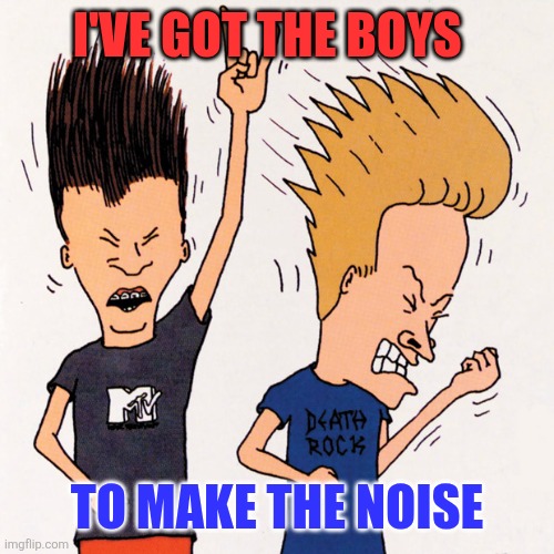 Beavis and Butthead | I'VE GOT THE BOYS; TO MAKE THE NOISE | image tagged in beavis and butthead,funny memes | made w/ Imgflip meme maker