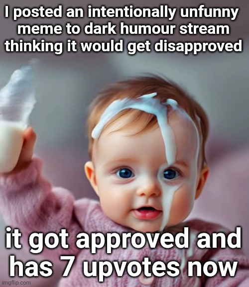 AI baby pouring milk on head | I posted an intentionally unfunny 
meme to dark humour stream thinking it would get disapproved; it got approved and
has 7 upvotes now | image tagged in ai baby pouring milk on head | made w/ Imgflip meme maker