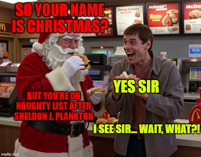 Lloyd Christmas | SO YOUR NAME IS CHRISTMAS? YES SIR; BUT YOU'RE ON NAUGHTY LIST AFTER SHELDON J. PLANKTON; I SEE SIR... WAIT, WHAT?! | image tagged in lloyd christmas | made w/ Imgflip meme maker