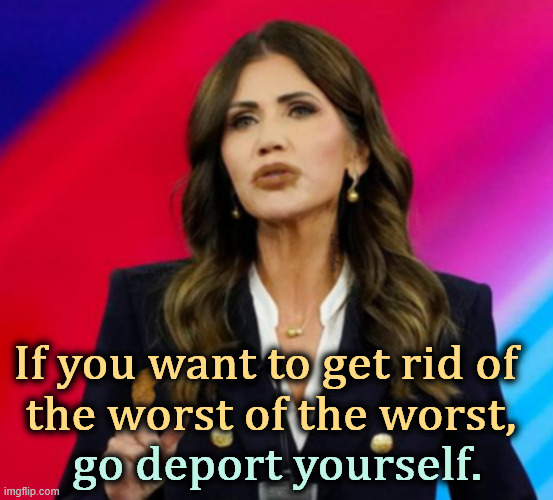 The Worst of the Worst? | If you want to get rid of 
the worst of the worst, go deport yourself. | image tagged in kristi noem,trump,worst,deportation | made w/ Imgflip meme maker