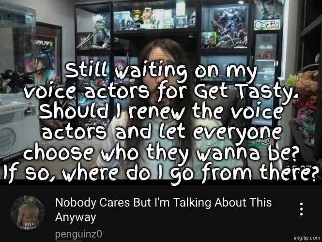 VA | Still waiting on my voice actors for Get Tasty. Should I renew the voice actors and let everyone choose who they wanna be? If so, where do I go from there? | image tagged in nobody cares but i m talking about this anyway | made w/ Imgflip meme maker