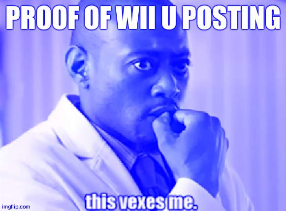 This vexes me | PROOF OF WII U POSTING | image tagged in this vexes me | made w/ Imgflip meme maker