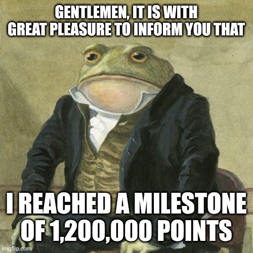 Another milestone completed! | GENTLEMEN, IT IS WITH GREAT PLEASURE TO INFORM YOU THAT; I REACHED A MILESTONE OF 1,200,000 POINTS | image tagged in gentlemen it is with great pleasure to inform you that,memes,funny,points | made w/ Imgflip meme maker