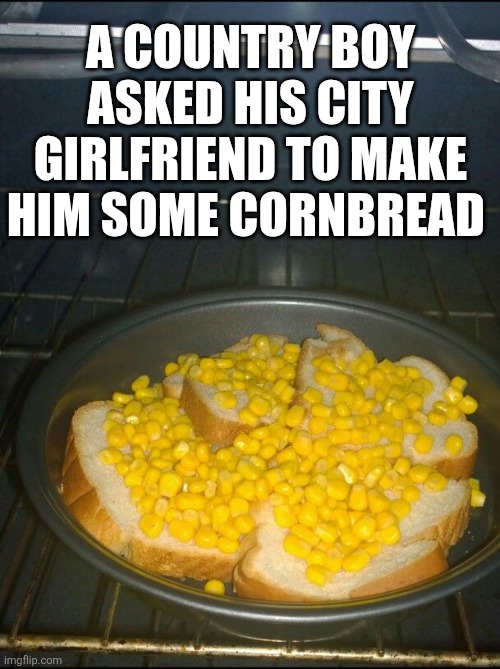 A Country Boy Asked His City Girlfriend | A COUNTRY BOY ASKED HIS CITY GIRLFRIEND TO MAKE HIM SOME CORNBREAD | image tagged in chrisjoines1 | made w/ Imgflip meme maker