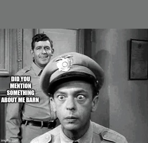 Andy Griffith and Barney Fife 1 | DID YOU MENTION SOMETHING ABOUT ME BARN | image tagged in andy griffith and barney fife 1 | made w/ Imgflip meme maker