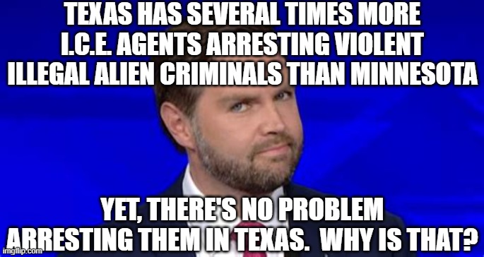 Jd Vance side eye | TEXAS HAS SEVERAL TIMES MORE I.C.E. AGENTS ARRESTING VIOLENT ILLEGAL ALIEN CRIMINALS THAN MINNESOTA; YET, THERE'S NO PROBLEM ARRESTING THEM IN TEXAS.  WHY IS THAT? | image tagged in jd vance side eye | made w/ Imgflip meme maker