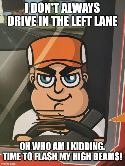 I don't always drive in the left lane .. | I DON'T ALWAYS DRIVE IN THE LEFT LANE; OH WHO AM I KIDDING. TIME TO FLASH MY HIGH BEAMS! | image tagged in road raging driver,road rage | made w/ Imgflip meme maker