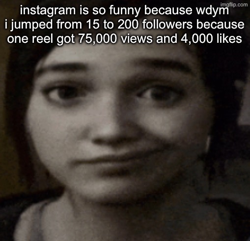 ellie | instagram is so funny because wdym i jumped from 15 to 200 followers because one reel got 75,000 views and 4,000 likes | image tagged in ellie | made w/ Imgflip meme maker
