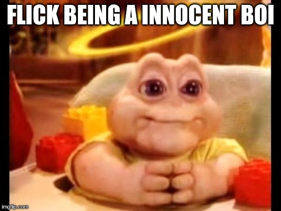 FLICK BEING A INNOCENT BOI | image tagged in innocent baby dinosaur | made w/ Imgflip meme maker