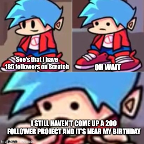 God only 12 more followers | See's that I have 185 followers on Scratch; OH WAIT; I STILL HAVEN'T COME UP A 200 FOLLOWER PROJECT AND IT'S NEAR MY BIRTHDAY | image tagged in boyfriend realization,scratch | made w/ Imgflip meme maker