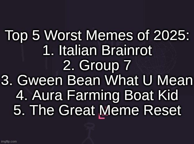 vik's image | Top 5 Worst Memes of 2025:
1. Italian Brainrot
2. Group 7
3. Gween Bean What U Mean
4. Aura Farming Boat Kid
5. The Great Meme Reset | image tagged in vik's image | made w/ Imgflip meme maker