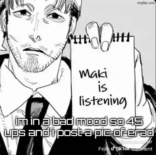 Maki is listening | im in a bad mood so 45 ups and i post a pic of erad | image tagged in maki is listening | made w/ Imgflip meme maker