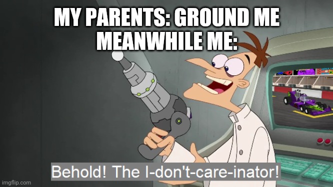 They have no power | MY PARENTS: GROUND ME
MEANWHILE ME: | image tagged in the i don't care inator | made w/ Imgflip meme maker