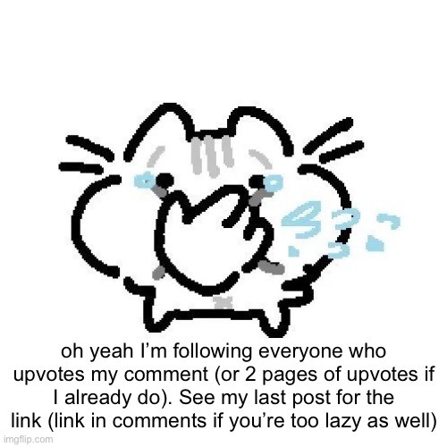 you just gotta let me know if you upvoted it or not | oh yeah I’m following everyone who upvotes my comment (or 2 pages of upvotes if I already do). See my last post for the link (link in comments if you’re too lazy as well) | image tagged in basiileaf cat laughing | made w/ Imgflip meme maker