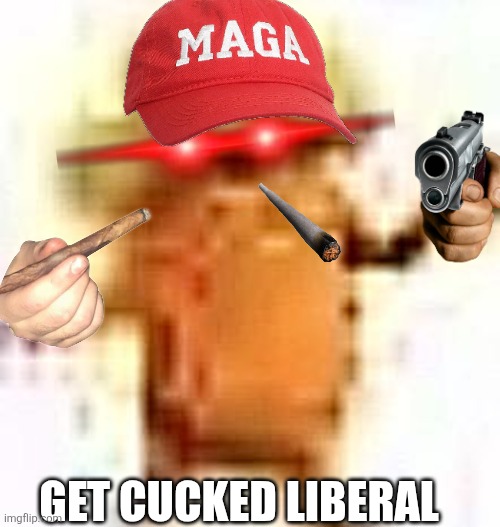 I have created an abomination | GET CUCKED LIBERAL | image tagged in the lowrax | made w/ Imgflip meme maker