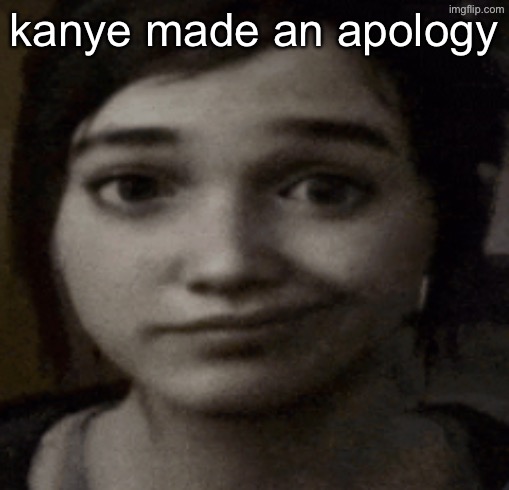 i’m glad he’s trying to get better but at the same time i fear he’s gonna go back to tweaking within like a week | kanye made an apology | image tagged in ellie | made w/ Imgflip meme maker