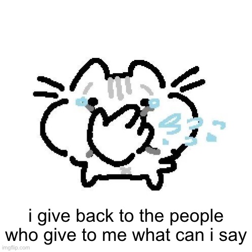 basiileaf cat laughing | i give back to the people who give to me what can i say | image tagged in basiileaf cat laughing | made w/ Imgflip meme maker